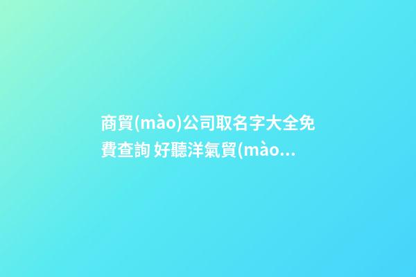商貿(mào)公司取名字大全免費查詢 好聽洋氣貿(mào)易公司名字,起名之家-第1張-公司起名-玄機派